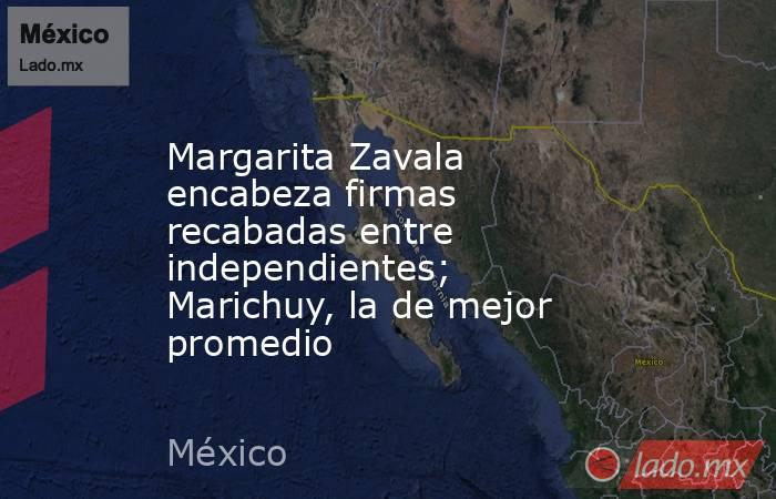 Margarita Zavala encabeza firmas recabadas entre independientes; Marichuy, la de mejor promedio. Noticias en tiempo real