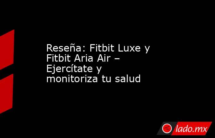Reseña: Fitbit Luxe y Fitbit Aria Air – Ejercítate y monitoriza tu salud. Noticias en tiempo real