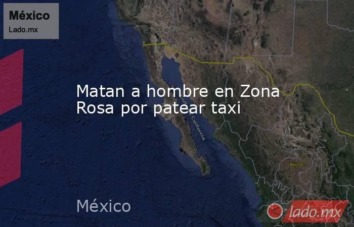 Matan a hombre en Zona Rosa por patear taxi. Noticias en tiempo real