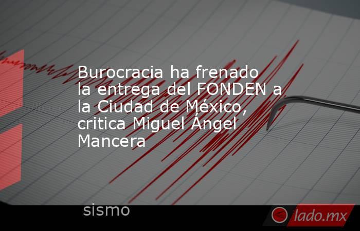 Burocracia ha frenado la entrega del FONDEN a la Ciudad de México, critica Miguel Ángel Mancera. Noticias en tiempo real
