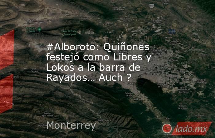 #Alboroto: Quiñones festejó como Libres y Lokos a la barra de Rayados… Auch ?. Noticias en tiempo real