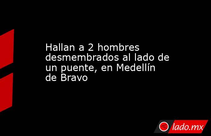 Hallan a 2 hombres desmembrados al lado de un puente, en Medellín de Bravo. Noticias en tiempo real