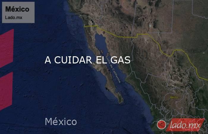 A CUIDAR EL GAS. Noticias en tiempo real
