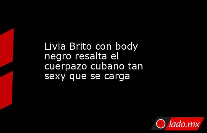 Livia Brito con body negro resalta el cuerpazo cubano tan sexy que se carga. Noticias en tiempo real