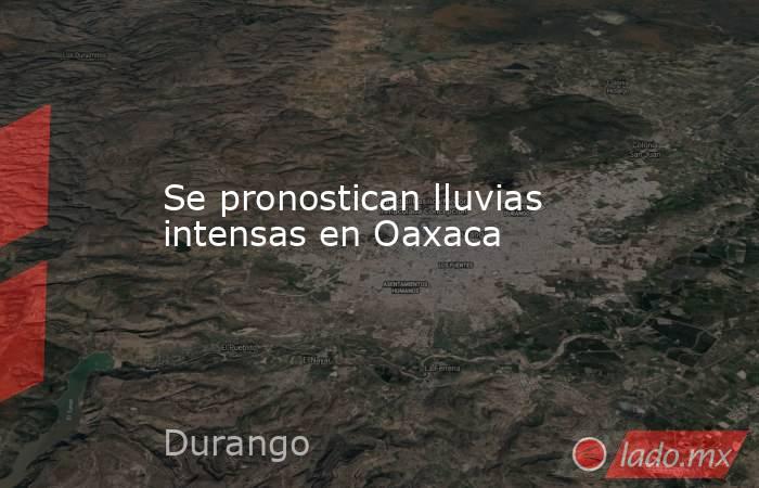 Se pronostican lluvias intensas en Oaxaca. Noticias en tiempo real