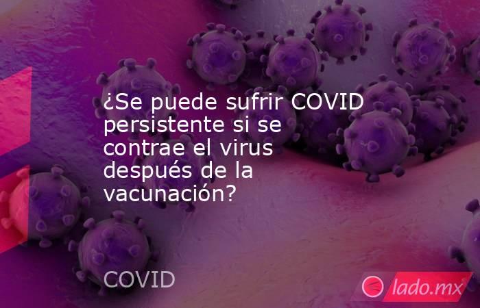 ¿Se puede sufrir COVID persistente si se contrae el virus después de la vacunación?. Noticias en tiempo real