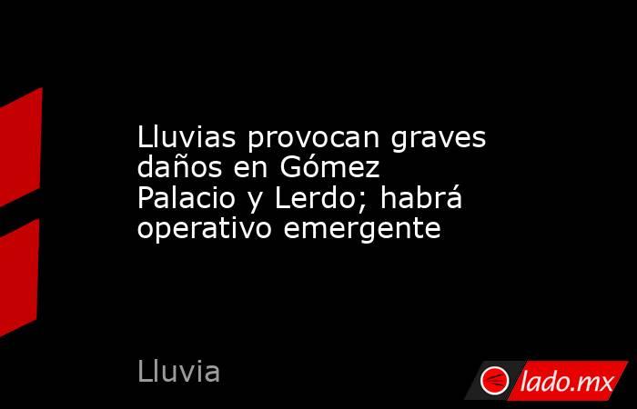 Lluvias provocan graves daños en Gómez Palacio y Lerdo; habrá operativo emergente. Noticias en tiempo real