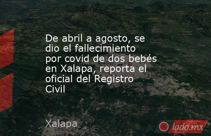 De abril a agosto, se dio el fallecimiento por covid de dos bebés en Xalapa, reporta el oficial del Registro Civil. Noticias en tiempo real