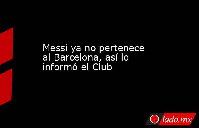 Messi ya no pertenece al Barcelona, así lo informó el Club. Noticias en tiempo real