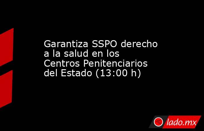 Garantiza SSPO derecho a la salud en los Centros Penitenciarios del Estado (13:00 h). Noticias en tiempo real