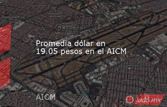 Promedia dólar en 19.05 pesos en el AICM. Noticias en tiempo real