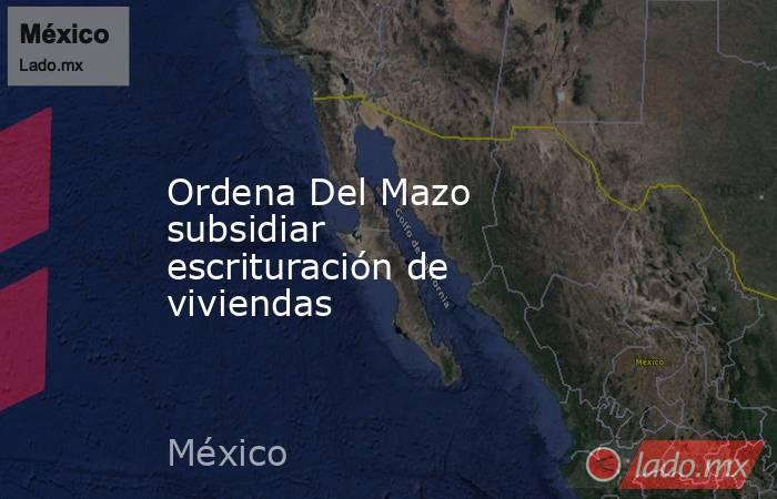 Ordena Del Mazo subsidiar escrituración de viviendas. Noticias en tiempo real
