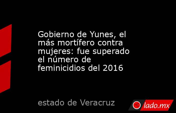 Gobierno de Yunes, el más mortífero contra mujeres: fue superado el número de feminicidios del 2016. Noticias en tiempo real