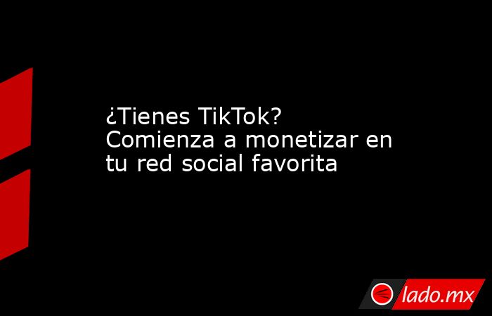 ¿Tienes TikTok? Comienza a monetizar en tu red social favorita. Noticias en tiempo real