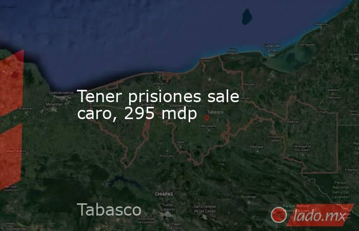 Tener prisiones sale caro, 295 mdp. Noticias en tiempo real
