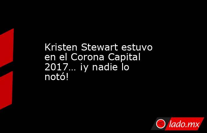 Kristen Stewart estuvo en el Corona Capital 2017… ¡y nadie lo notó!. Noticias en tiempo real