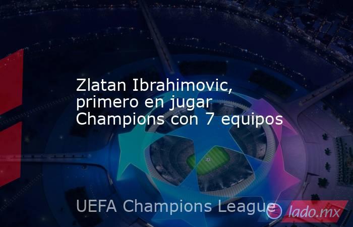 Zlatan Ibrahimovic, primero en jugar Champions con 7 equipos. Noticias en tiempo real