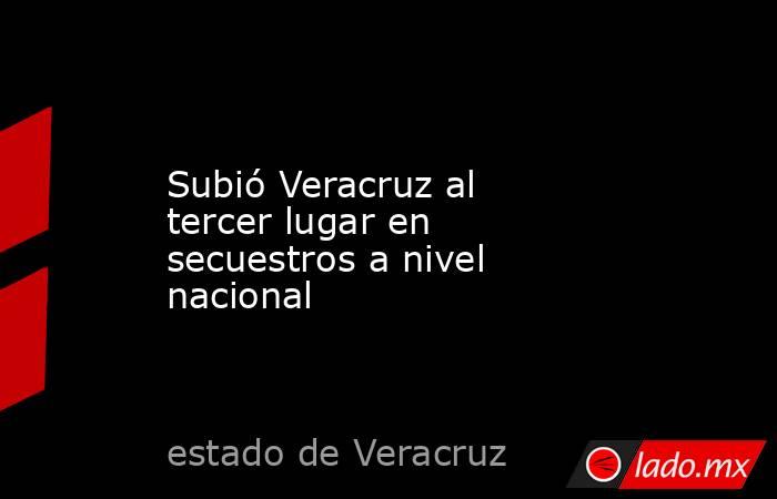 Subió Veracruz al tercer lugar en secuestros a nivel nacional. Noticias en tiempo real