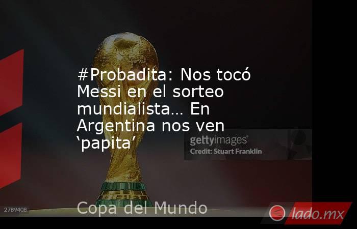 #Probadita: Nos tocó Messi en el sorteo mundialista… En Argentina nos ven ‘papita’. Noticias en tiempo real