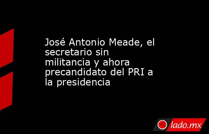 José Antonio Meade, el secretario sin militancia y ahora precandidato del PRI a la presidencia. Noticias en tiempo real