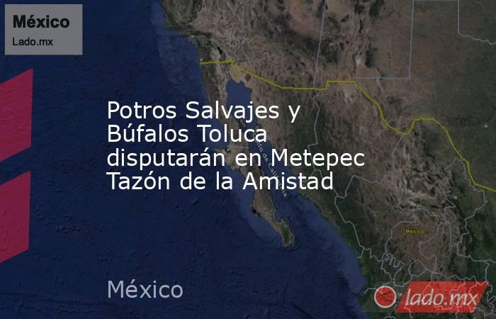 Potros Salvajes y Búfalos Toluca disputarán en Metepec Tazón de la Amistad. Noticias en tiempo real