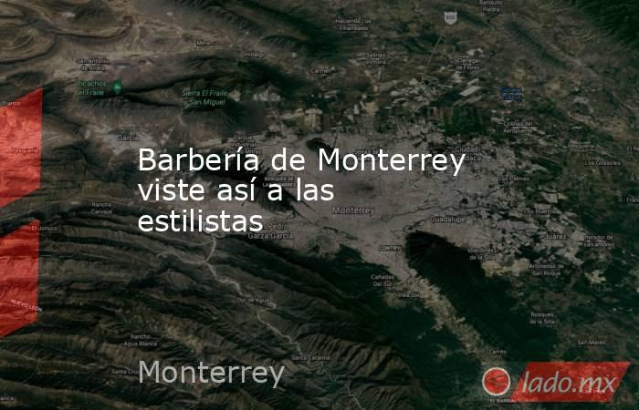 Barbería de Monterrey viste así a las estilistas. Noticias en tiempo real