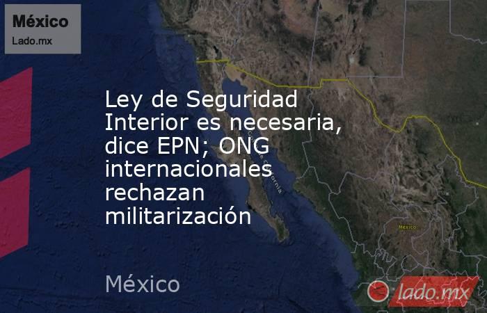 Ley de Seguridad Interior es necesaria, dice EPN; ONG internacionales rechazan militarización. Noticias en tiempo real