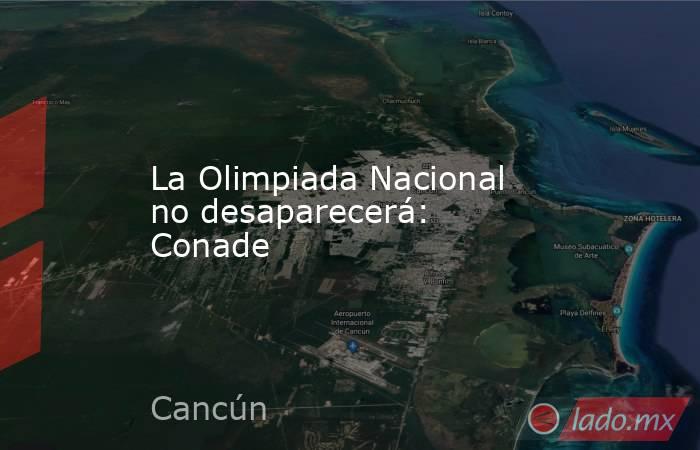 La Olimpiada Nacional no desaparecerá: Conade. Noticias en tiempo real