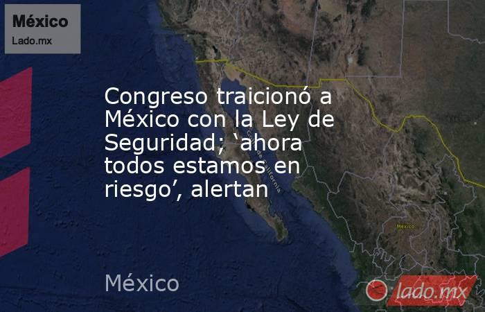 Congreso traicionó a México con la Ley de Seguridad; ‘ahora todos estamos en riesgo’, alertan. Noticias en tiempo real