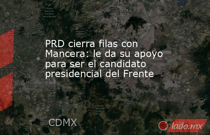 PRD cierra filas con Mancera: le da su apoyo para ser el candidato presidencial del Frente. Noticias en tiempo real