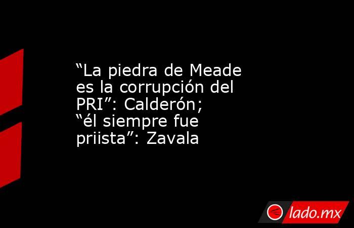 “La piedra de Meade es la corrupción del PRI”: Calderón; “él siempre fue priista”: Zavala. Noticias en tiempo real
