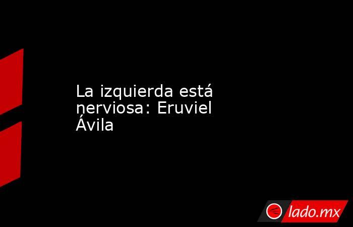 La izquierda está nerviosa: Eruviel Ávila. Noticias en tiempo real