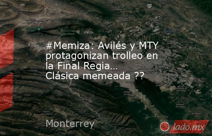 #Memiza: Avilés y MTY protagonizan trolleo en la Final Regia… Clásica memeada ??. Noticias en tiempo real
