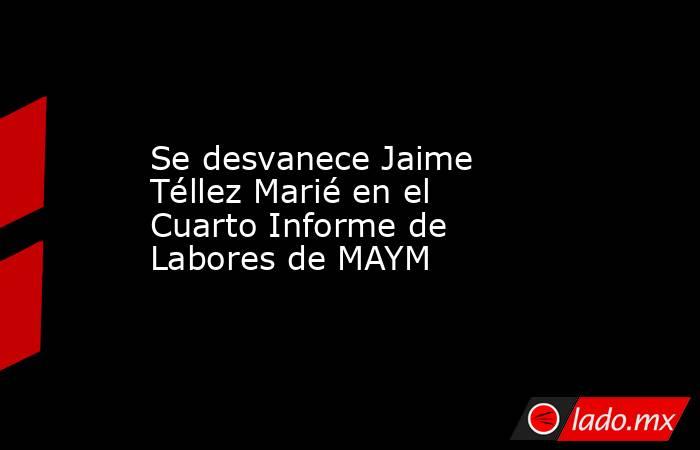 Se desvanece Jaime Téllez Marié en el Cuarto Informe de Labores de MAYM. Noticias en tiempo real
