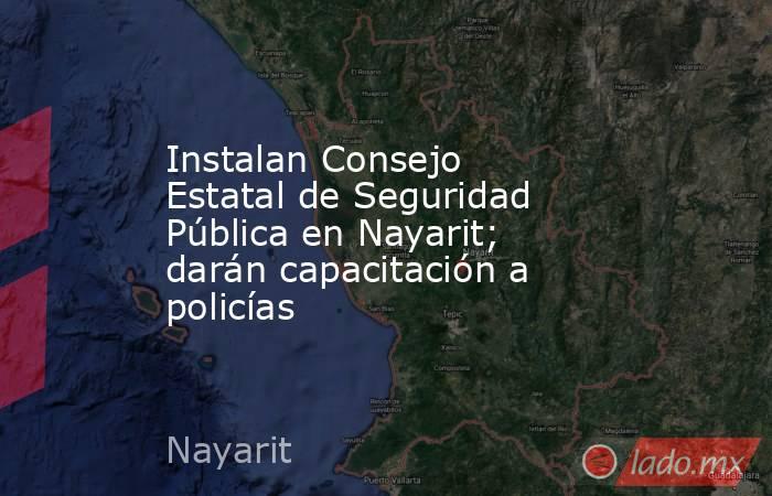 Instalan Consejo Estatal de Seguridad Pública en Nayarit; darán capacitación a policías. Noticias en tiempo real