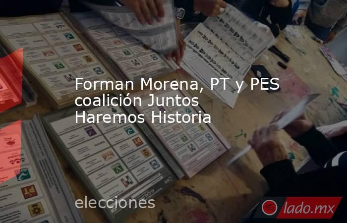 Forman Morena, PT y PES coalición Juntos Haremos Historia. Noticias en tiempo real