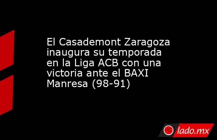 El Casademont Zaragoza inaugura su temporada en la Liga ACB con una victoria ante el BAXI Manresa (98-91). Noticias en tiempo real
