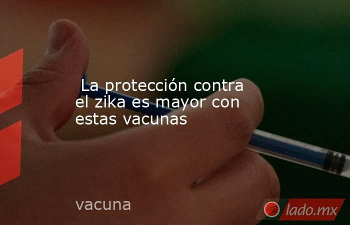  La protección contra el zika es mayor con estas vacunas. Noticias en tiempo real