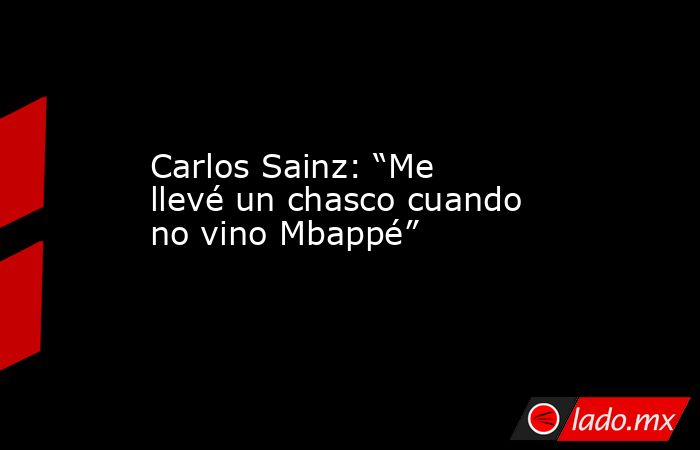 Carlos Sainz: “Me llevé un chasco cuando no vino Mbappé”. Noticias en tiempo real