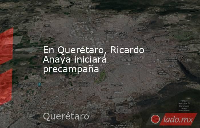 En Querétaro, Ricardo Anaya iniciará precampaña. Noticias en tiempo real