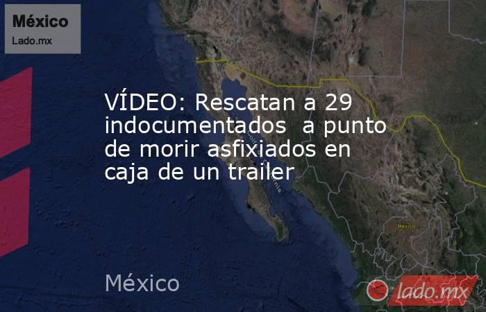 VÍDEO: Rescatan a 29 indocumentados  a punto de morir asfixiados en caja de un trailer. Noticias en tiempo real