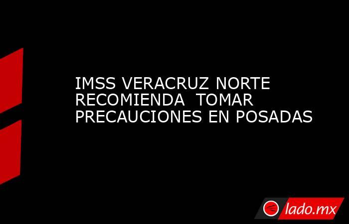 IMSS VERACRUZ NORTE RECOMIENDA  TOMAR PRECAUCIONES EN POSADAS. Noticias en tiempo real