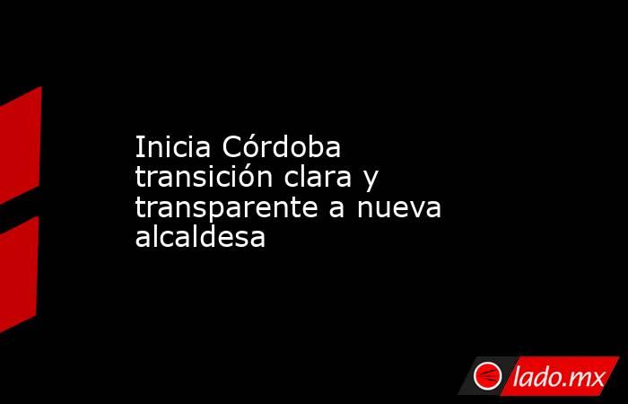 Inicia Córdoba transición clara y transparente a nueva alcaldesa. Noticias en tiempo real