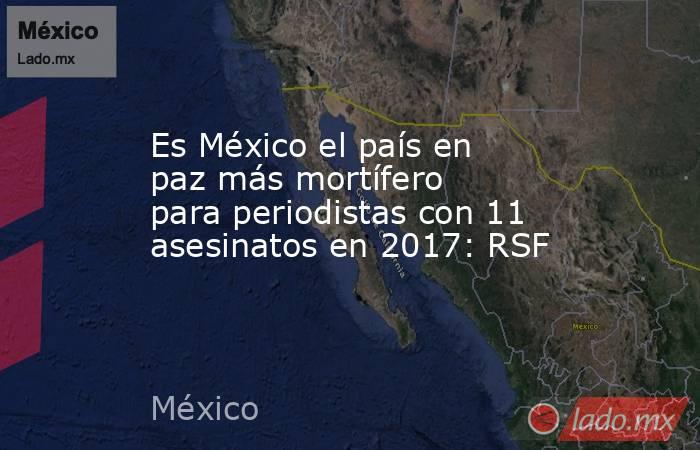 Es México el país en paz más mortífero para periodistas con 11 asesinatos en 2017: RSF. Noticias en tiempo real