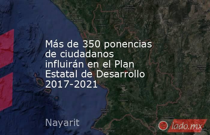 Más de 350 ponencias de ciudadanos influirán en el Plan Estatal de Desarrollo 2017-2021. Noticias en tiempo real