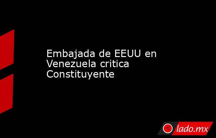 Embajada de EEUU en Venezuela critica Constituyente. Noticias en tiempo real