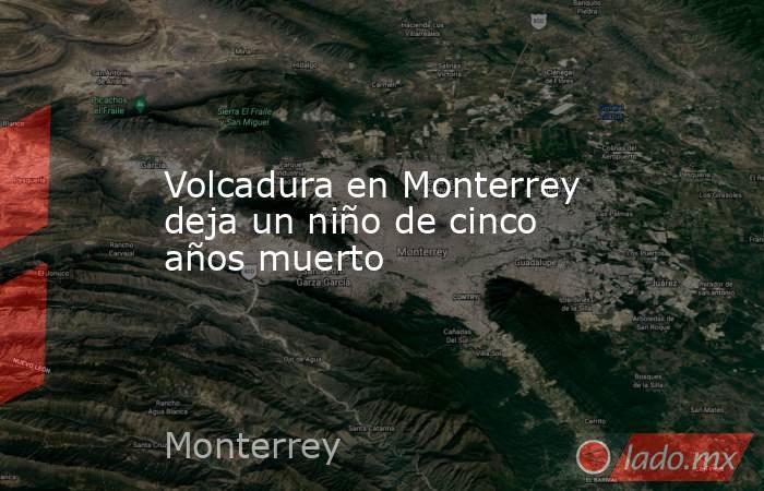 Volcadura en Monterrey deja un niño de cinco años muerto. Noticias en tiempo real