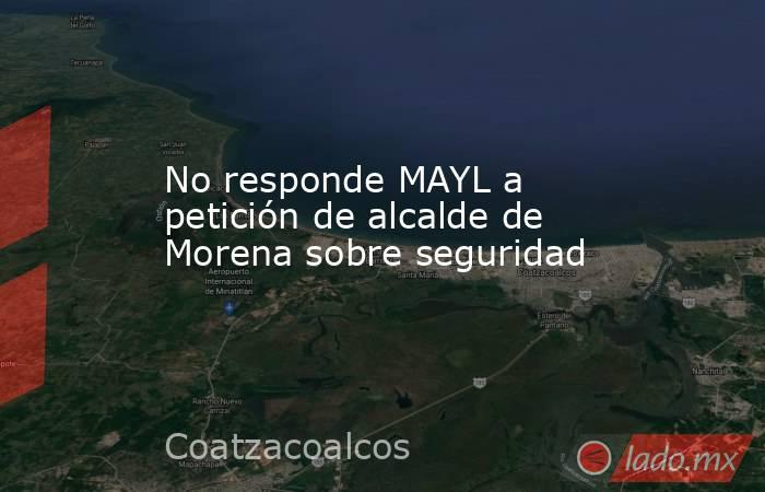 No responde MAYL a petición de alcalde de Morena sobre seguridad. Noticias en tiempo real