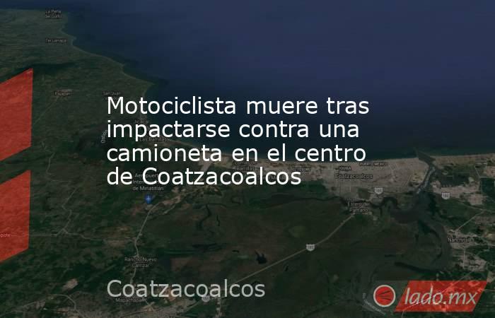 Motociclista muere tras impactarse contra una camioneta en el centro de Coatzacoalcos. Noticias en tiempo real