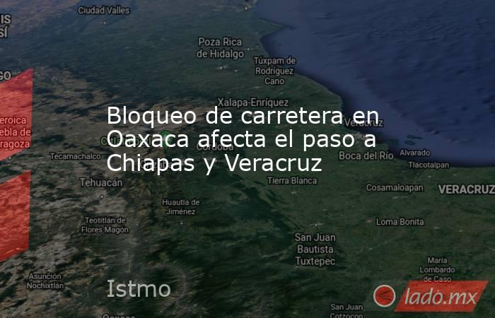 Bloqueo de carretera en Oaxaca afecta el paso a Chiapas y Veracruz. Noticias en tiempo real